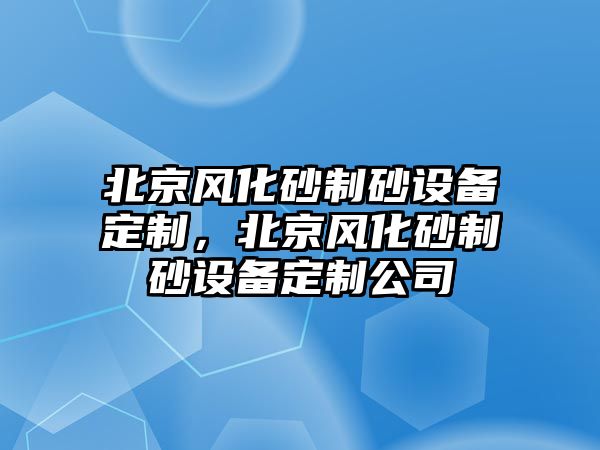 北京風化砂制砂設備定制，北京風化砂制砂設備定制公司