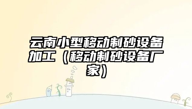 云南小型移動制砂設備加工（移動制砂設備廠家）