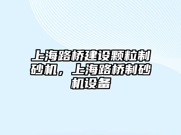 上海路橋建設顆粒制砂機，上海路橋制砂機設備