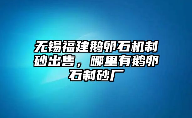 無錫福建鵝卵石機制砂出售，哪里有鵝卵石制砂廠