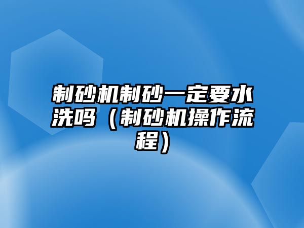 制砂機制砂一定要水洗嗎（制砂機操作流程）