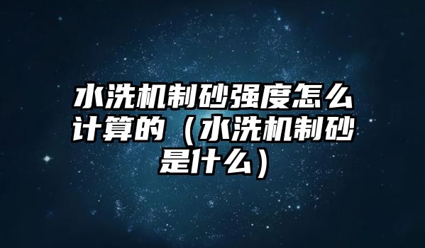 水洗機制砂強度怎么計算的（水洗機制砂是什么）