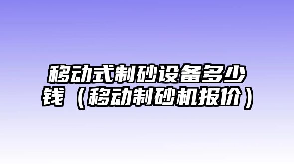 移動式制砂設備多少錢（移動制砂機報價）