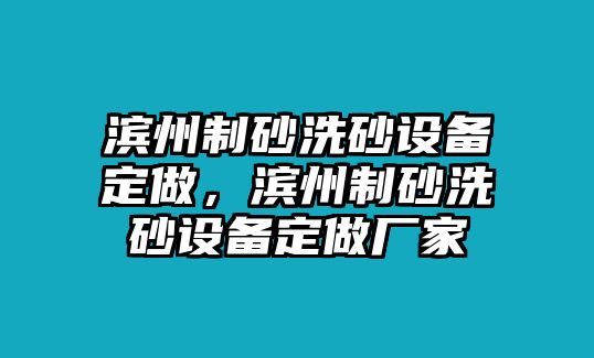 濱州制砂洗砂設(shè)備定做，濱州制砂洗砂設(shè)備定做廠家