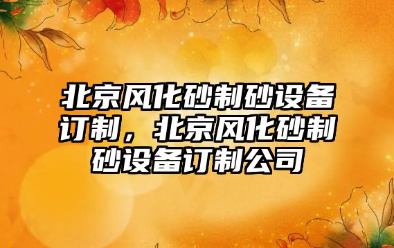 北京風化砂制砂設備訂制，北京風化砂制砂設備訂制公司