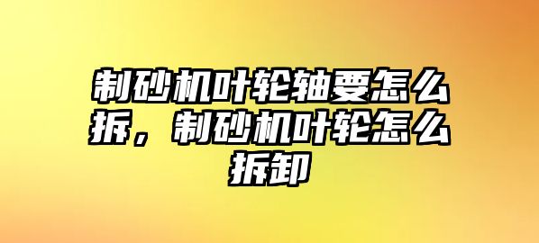 制砂機葉輪軸要怎么拆，制砂機葉輪怎么拆卸