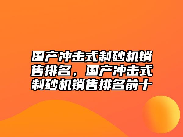 國產沖擊式制砂機銷售排名，國產沖擊式制砂機銷售排名前十