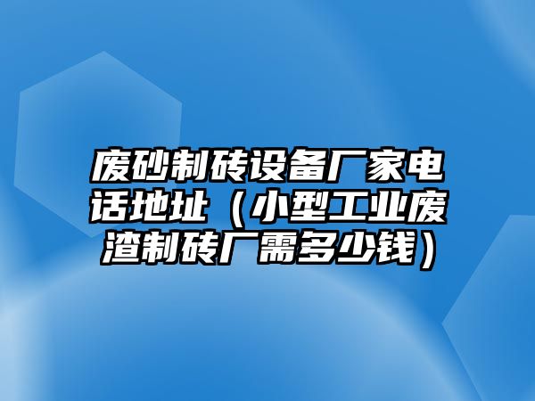 廢砂制磚設備廠家電話地址（小型工業廢渣制磚廠需多少錢）