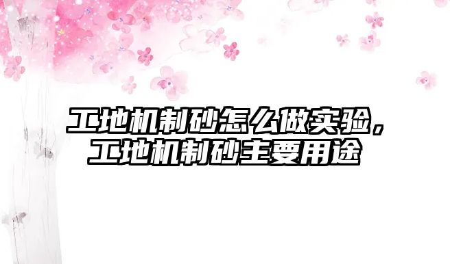 工地機制砂怎么做實驗，工地機制砂主要用途