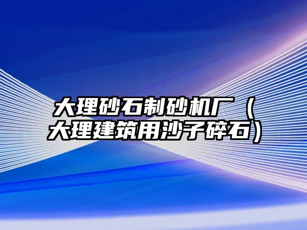 大理砂石制砂機廠（大理建筑用沙子碎石）