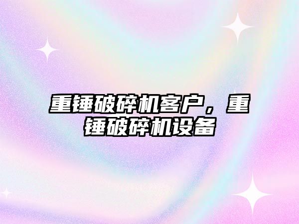 重錘破碎機客戶，重錘破碎機設備