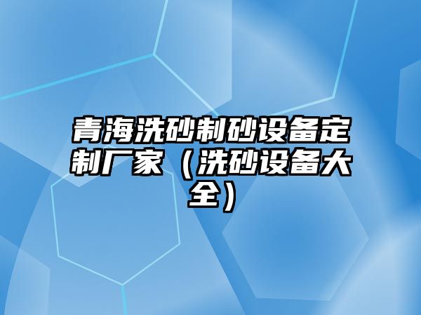 青海洗砂制砂設備定制廠家（洗砂設備大全）