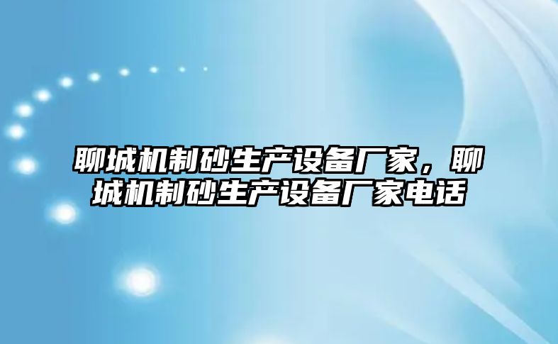 聊城機制砂生產設備廠家，聊城機制砂生產設備廠家電話