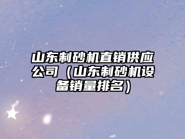 山東制砂機直銷供應公司（山東制砂機設備銷量排名）