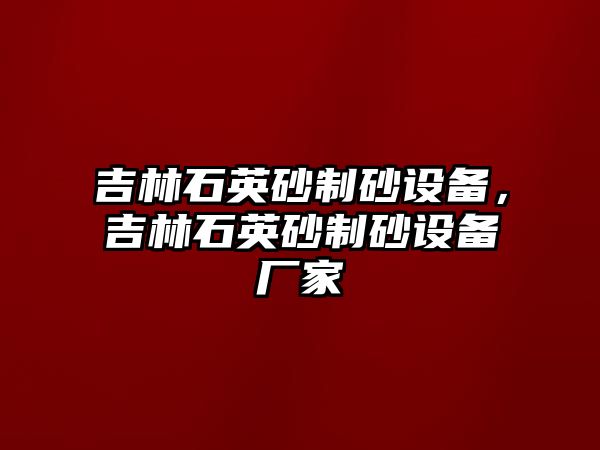 吉林石英砂制砂設(shè)備，吉林石英砂制砂設(shè)備廠家