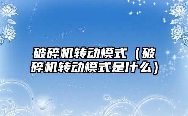 破碎機轉動模式（破碎機轉動模式是什么）