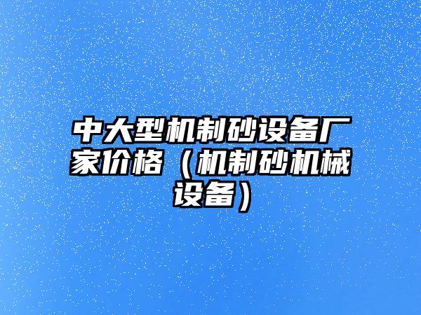 中大型機制砂設備廠家價格（機制砂機械設備）