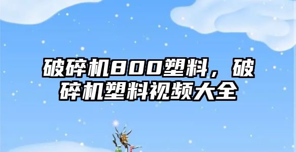 破碎機800塑料，破碎機塑料視頻大全