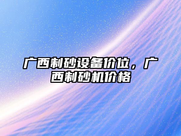 廣西制砂設(shè)備價(jià)位，廣西制砂機(jī)價(jià)格