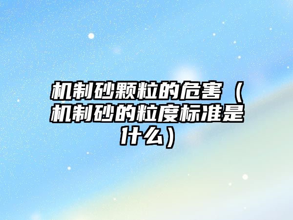 機制砂顆粒的危害（機制砂的粒度標準是什么）