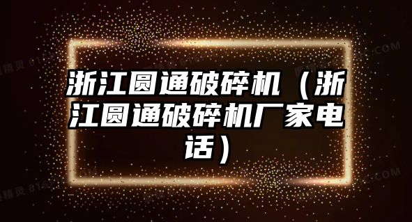 浙江圓通破碎機（浙江圓通破碎機廠家電話）