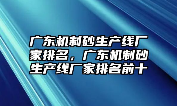 廣東機制砂生產線廠家排名，廣東機制砂生產線廠家排名前十