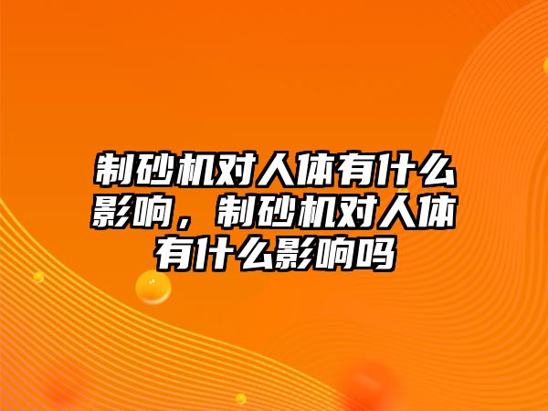 制砂機(jī)對人體有什么影響，制砂機(jī)對人體有什么影響嗎