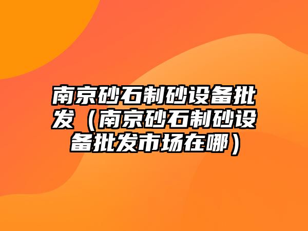 南京砂石制砂設備批發（南京砂石制砂設備批發市場在哪）