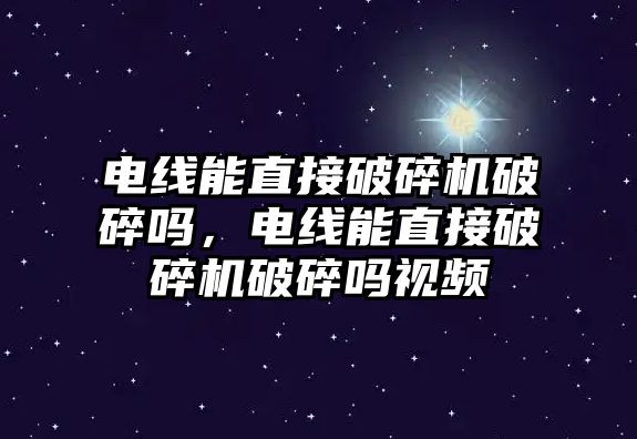 電線能直接破碎機破碎嗎，電線能直接破碎機破碎嗎視頻