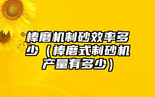 棒磨機制砂效率多少（棒磨式制砂機產量有多少）