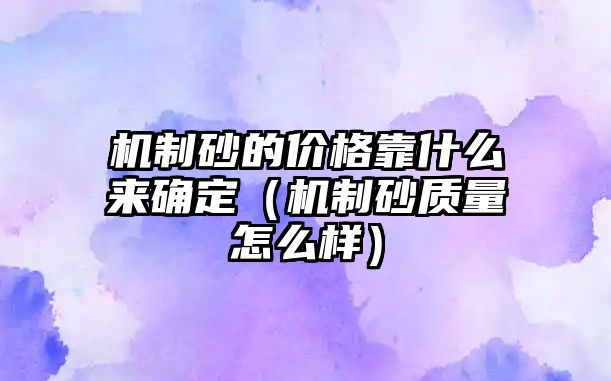 機制砂的價格靠什么來確定（機制砂質(zhì)量怎么樣）