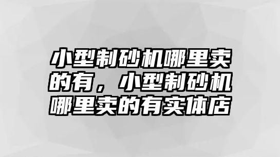 小型制砂機哪里賣的有，小型制砂機哪里賣的有實體店