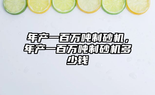 年產一百萬噸制砂機，年產一百萬噸制砂機多少錢