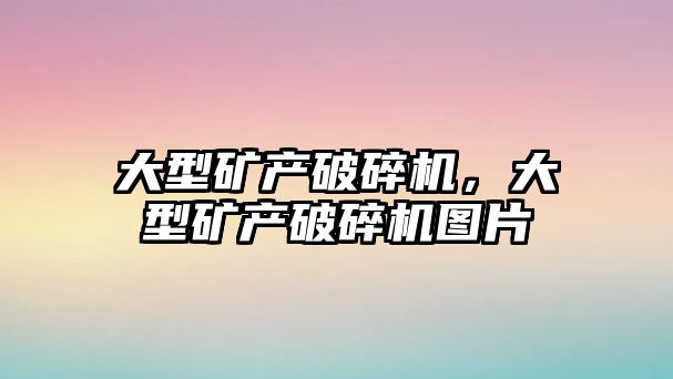 大型礦產破碎機，大型礦產破碎機圖片