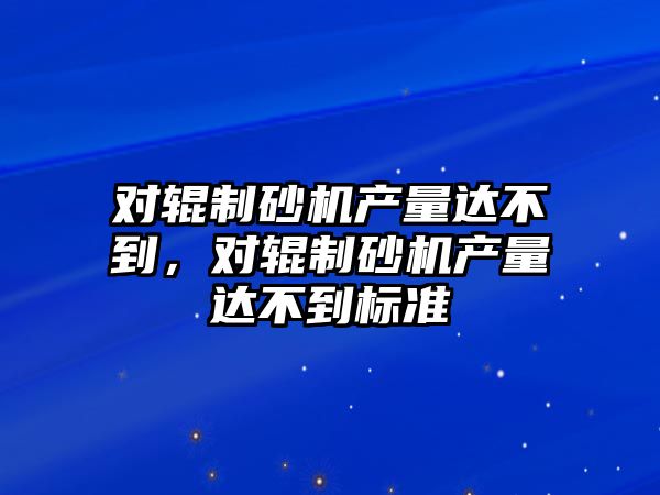 對輥制砂機產量達不到，對輥制砂機產量達不到標準