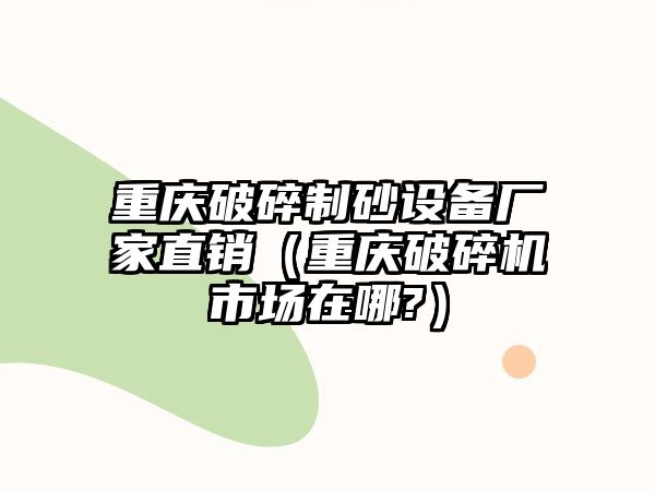 重慶破碎制砂設備廠家直銷（重慶破碎機市場在哪?）