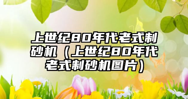 上世紀80年代老式制砂機（上世紀80年代老式制砂機圖片）