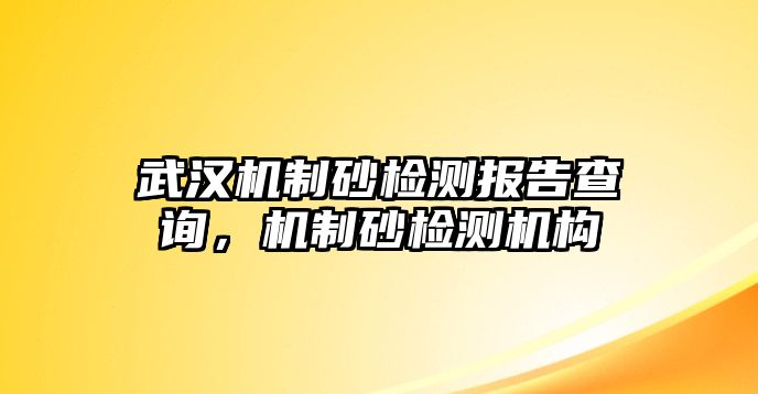 武漢機(jī)制砂檢測報(bào)告查詢，機(jī)制砂檢測機(jī)構(gòu)