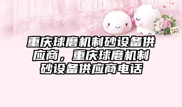 重慶球磨機制砂設備供應商，重慶球磨機制砂設備供應商電話