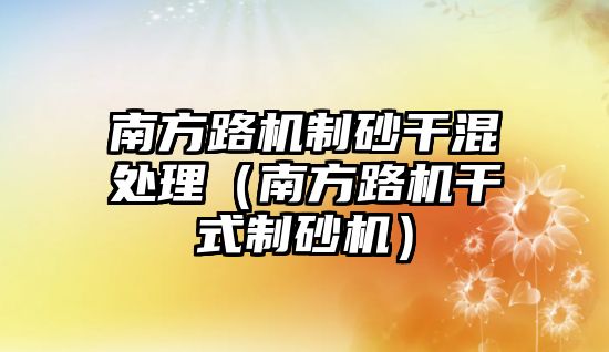 南方路機(jī)制砂干混處理（南方路機(jī)干式制砂機(jī)）