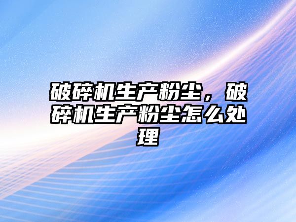 破碎機生產粉塵，破碎機生產粉塵怎么處理