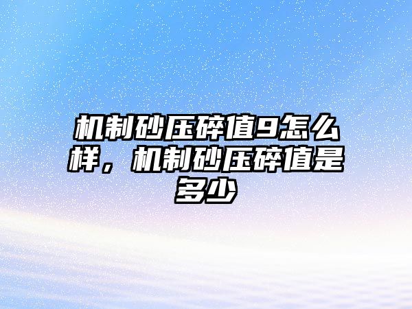 機制砂壓碎值9怎么樣，機制砂壓碎值是多少