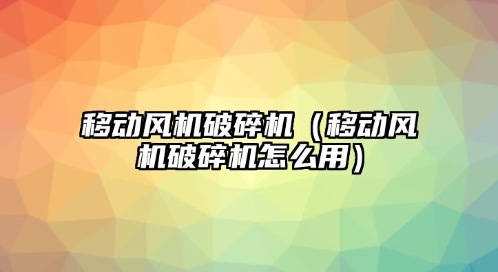 移動風機破碎機（移動風機破碎機怎么用）