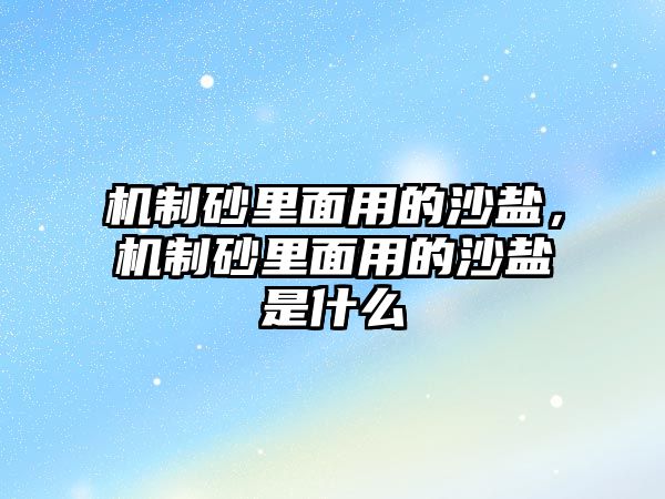 機制砂里面用的沙鹽，機制砂里面用的沙鹽是什么