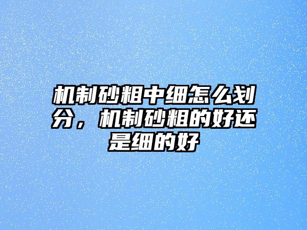 機制砂粗中細怎么劃分，機制砂粗的好還是細的好