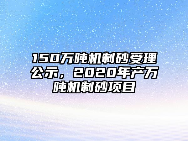 150萬(wàn)噸機(jī)制砂受理公示，2020年產(chǎn)萬(wàn)噸機(jī)制砂項(xiàng)目