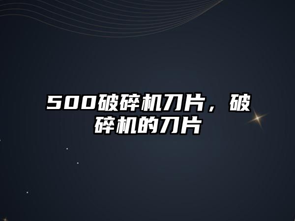 500破碎機刀片，破碎機的刀片