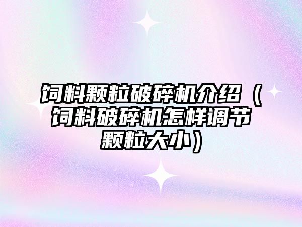 飼料顆粒破碎機介紹（飼料破碎機怎樣調節顆粒大小）