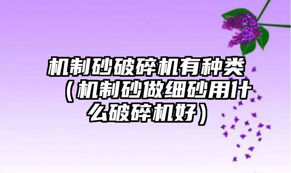 機制砂破碎機有種類（機制砂做細砂用什么破碎機好）