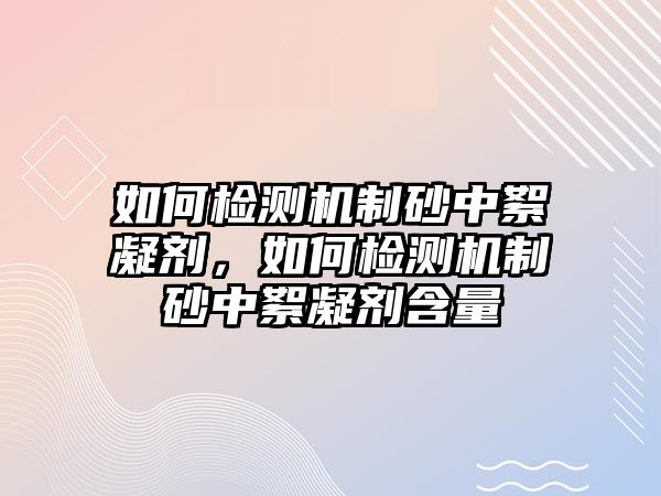 如何檢測機制砂中絮凝劑，如何檢測機制砂中絮凝劑含量